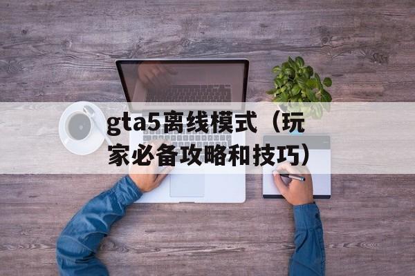 gta5离线模式（玩家必备攻略和技巧）-第1张图片-