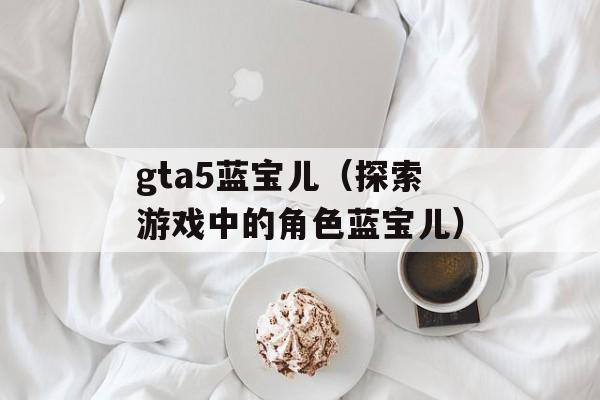 gta5蓝宝儿（探索游戏中的角色蓝宝儿）-第1张图片-