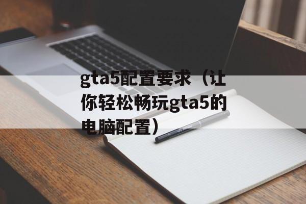 gta5配置要求（让你轻松畅玩gta5的电脑配置）-第1张图片-