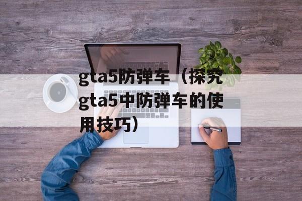 gta5防弹车（探究gta5中防弹车的使用技巧）-第1张图片-