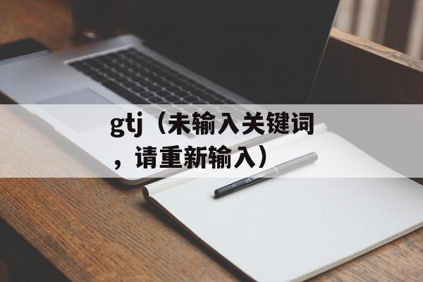 gtj（未输入关键词，请重新输入）-第1张图片-