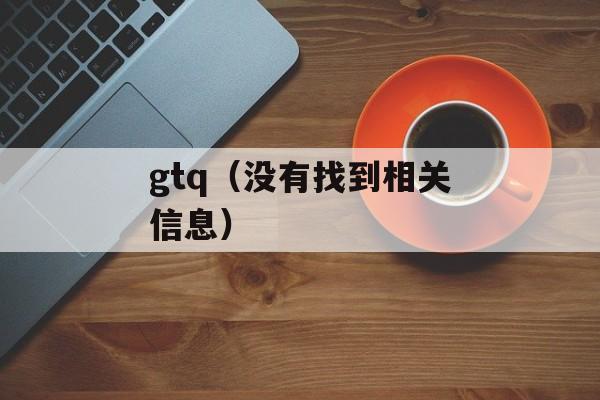 gtq（没有找到相关信息）-第1张图片-
