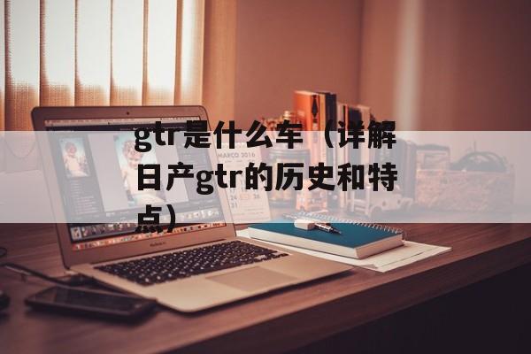gtr是什么车（详解日产gtr的历史和特点）-第1张图片-