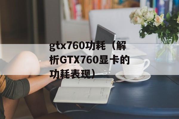 gtx760功耗（解析GTX760显卡的功耗表现）-第1张图片-