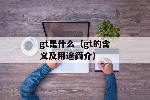 gt是什么（gt的含义及用途简介）-第1张图片-