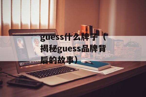 guess什么牌子（揭秘guess品牌背后的故事）-第1张图片-
