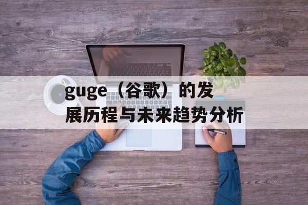guge（谷歌）的发展历程与未来趋势分析-第1张图片-