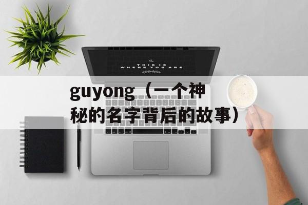 guyong（一个神秘的名字背后的故事）-第1张图片-