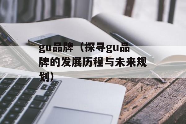 gu品牌（探寻gu品牌的发展历程与未来规划）-第1张图片-