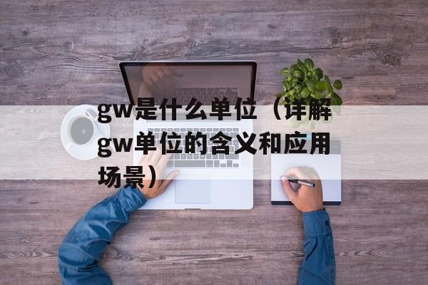 gw是什么单位（详解gw单位的含义和应用场景）-第1张图片-