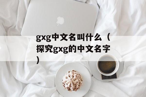 gxg中文名叫什么（探究gxg的中文名字）-第1张图片-