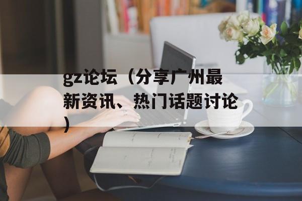 gz论坛（分享广州最新资讯、热门话题讨论）-第1张图片-