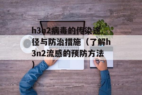 h3n2病毒的传染途径与防治措施（了解h3n2流感的预防方法）-第1张图片-