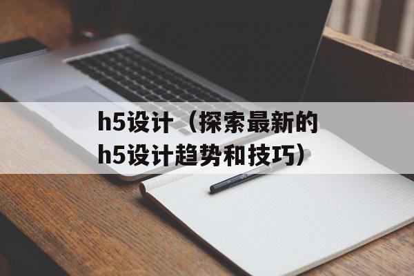h5设计（探索最新的h5设计趋势和技巧）-第1张图片-