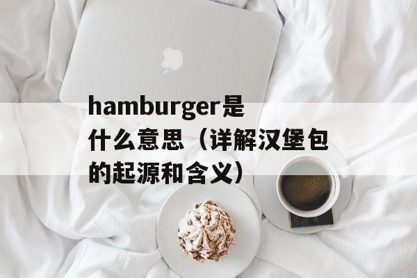 hamburger是什么意思（详解汉堡包的起源和含义）-第1张图片-
