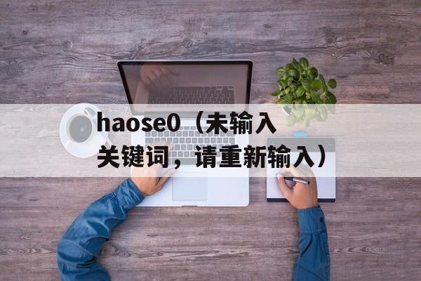 haose0（未输入关键词，请重新输入）-第1张图片-