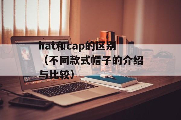 hat和cap的区别（不同款式帽子的介绍与比较）-第1张图片-