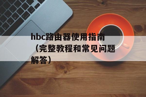 hbc路由器使用指南（完整教程和常见问题解答）-第1张图片-