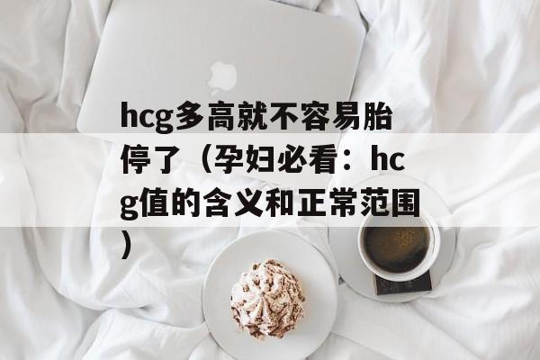 hcg多高就不容易胎停了（孕妇必看：hcg值的含义和正常范围）-第1张图片-