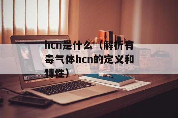 hcn是什么（解析有毒气体hcn的定义和特性）-第1张图片-