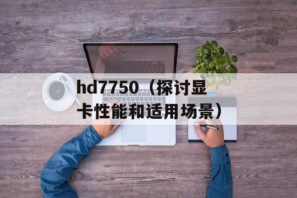 hd7750（探讨显卡性能和适用场景）-第1张图片-