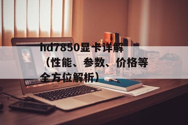 hd7850显卡详解（性能、参数、价格等全方位解析）-第1张图片-