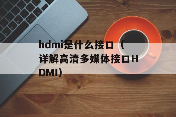 hdmi是什么接口（详解高清多媒体接口HDMI）-第1张图片-