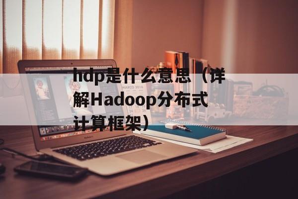 hdp是什么意思（详解Hadoop分布式计算框架）-第1张图片-