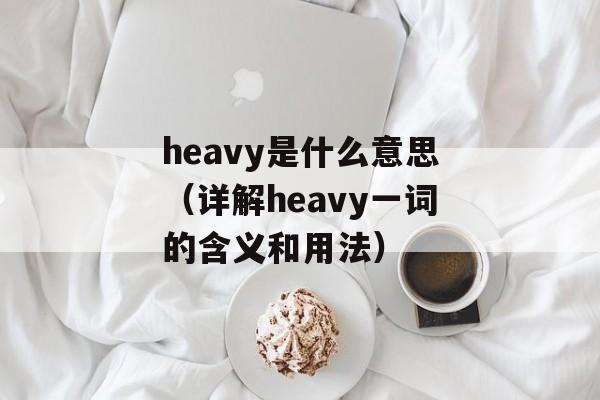 heavy是什么意思（详解heavy一词的含义和用法）-第1张图片-