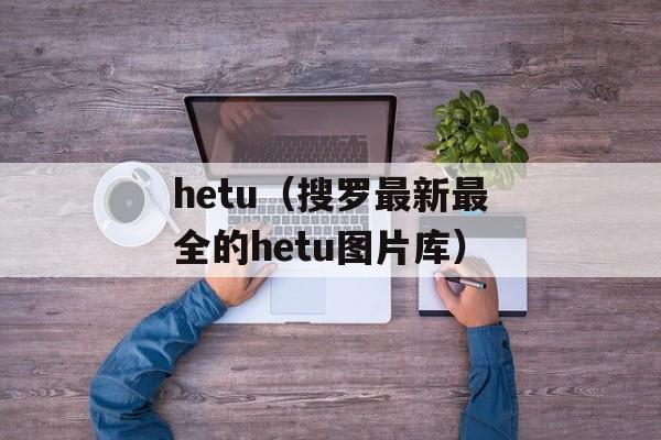 hetu（搜罗最新最全的hetu图片库）-第1张图片-