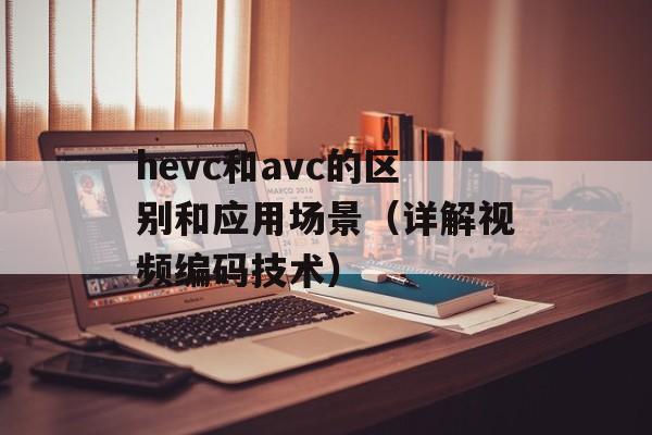 hevc和avc的区别和应用场景（详解视频编码技术）-第1张图片-