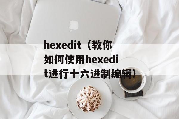 hexedit（教你如何使用hexedit进行十六进制编辑）-第1张图片-