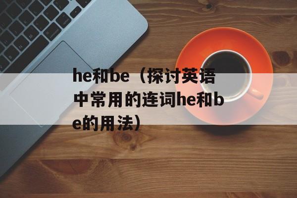 he和be（探讨英语中常用的连词he和be的用法）-第1张图片-