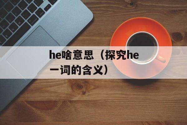 he啥意思（探究he一词的含义）-第1张图片-
