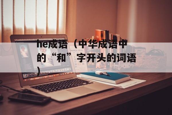 he成语（中华成语中的“和”字开头的词语）-第1张图片-