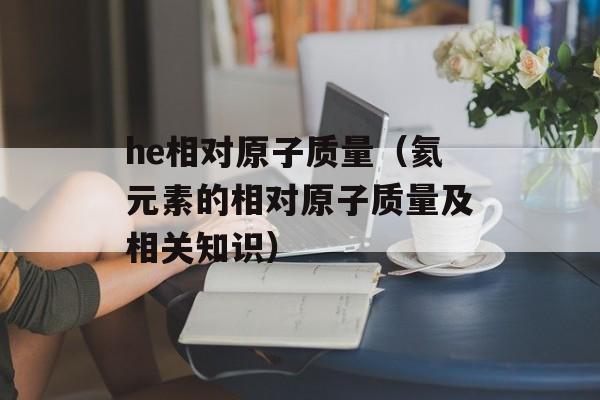 he相对原子质量（氦元素的相对原子质量及相关知识）-第1张图片-