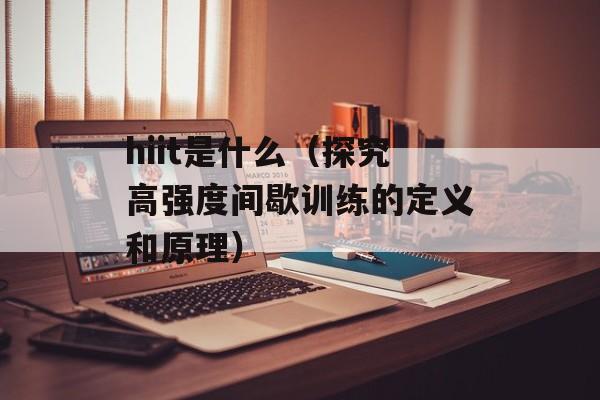 hiit是什么（探究高强度间歇训练的定义和原理）-第1张图片-
