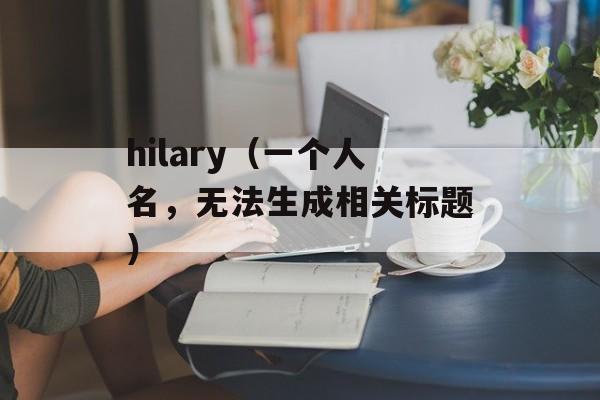 hilary（一个人名，无法生成相关标题）-第1张图片-