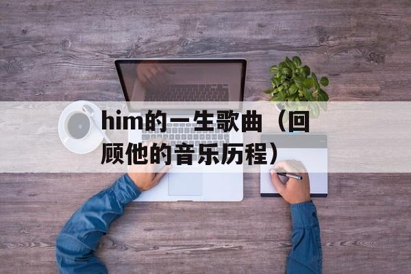 him的一生歌曲（回顾他的音乐历程）-第1张图片-