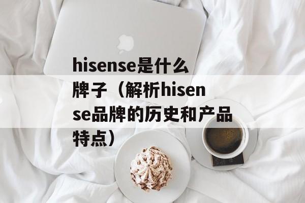 hisense是什么牌子（解析hisense品牌的历史和产品特点）-第1张图片-