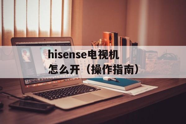 hisense电视机怎么开（操作指南）-第1张图片-