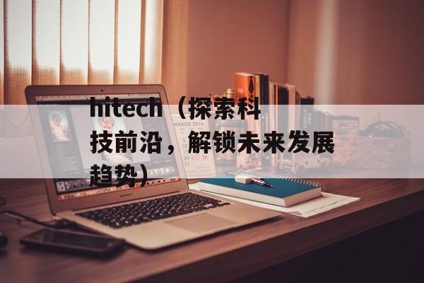 hitech（探索科技前沿，解锁未来发展趋势）-第1张图片-
