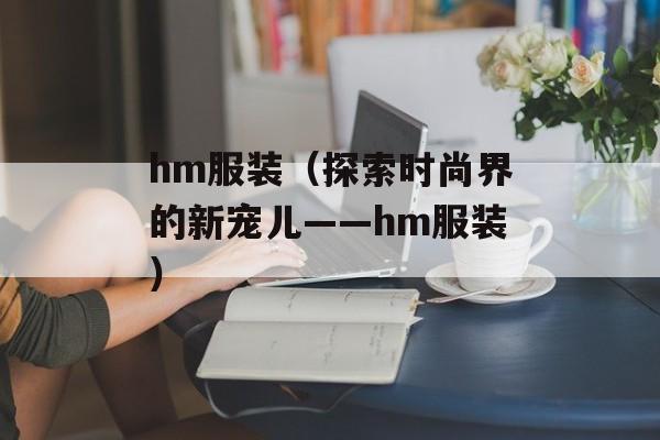 hm服装（探索时尚界的新宠儿——hm服装）-第1张图片-
