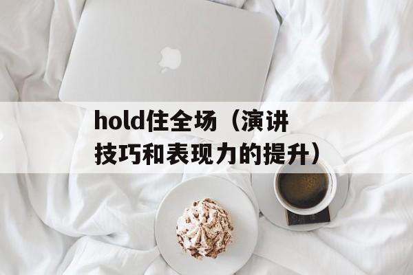 hold住全场（演讲技巧和表现力的提升）-第1张图片-