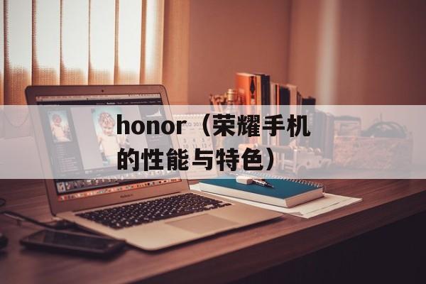 honor（荣耀手机的性能与特色）-第1张图片-