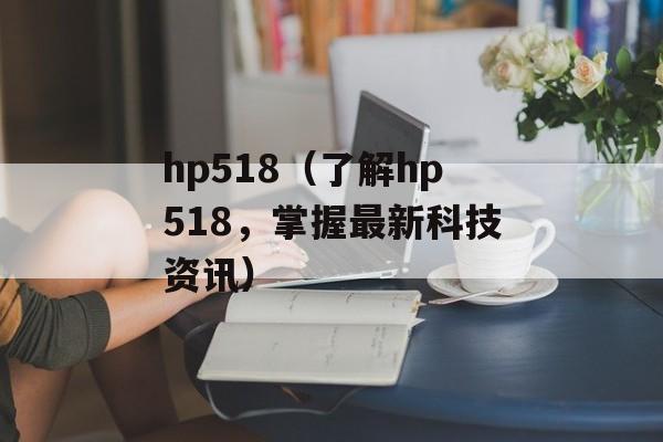 hp518（了解hp518，掌握最新科技资讯）-第1张图片-