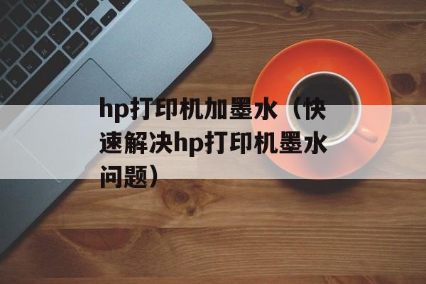 hp打印机加墨水（快速解决hp打印机墨水问题）-第1张图片-