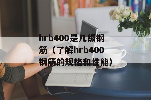 hrb400是几级钢筋（了解hrb400钢筋的规格和性能）-第1张图片-