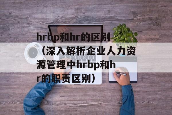 hrbp和hr的区别（深入解析企业人力资源管理中hrbp和hr的职责区别）-第1张图片-