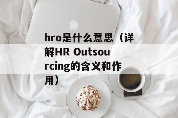 hro是什么意思（详解HR Outsourcing的含义和作用）-第1张图片-